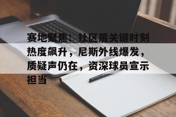 赛地聚焦：社区盾关键时刻热度飙升，尼斯外线爆发，质疑声仍在，资深球员宣示担当的简单介绍-雷速官网